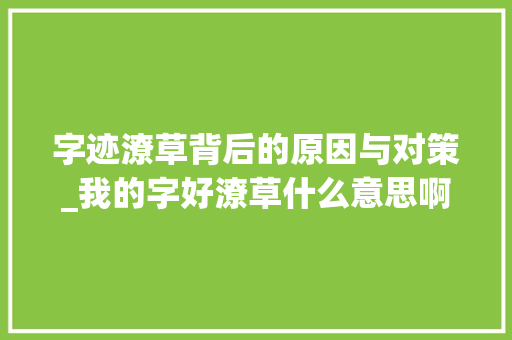 字迹潦草背后的原因与对策_我的字好潦草什么意思啊 第1张 字迹潦草背后的原因与对策_我的字好潦草什么意思啊 第1张