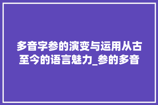 多音字参的演变与运用从古至今的语言魅力_参的多音字并组词和意思