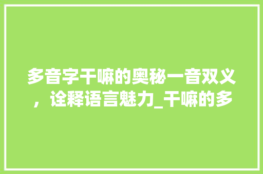 多音字干嘛的奥秘一音双义,诠释语言魅力_干嘛的多音字是什么意思