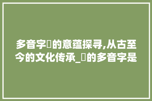 多音字濩的意蕴探寻,从古至今的文化传承_濩的多音字是什么意思