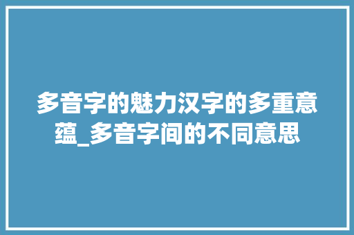 多音字的魅力汉字的多重意蕴_多音字间的不同意思 第1张 多音字的魅力汉字的多重意蕴_多音字间的不同意思 第1张