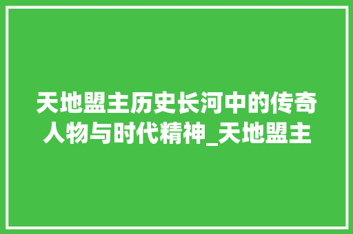 天地盟主历史长河中的传奇人物与时代精神_天地盟主四个字的意思