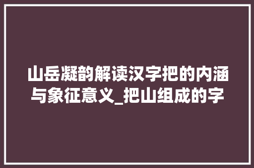 山岳凝韵解读汉字把的内涵与象征意义_把山组成的字是什么意思 第1张 山岳凝韵解读汉字把的内涵与象征意义_把山组成的字是什么意思 第1张