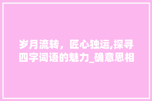 岁月流转，匠心独运,探寻四字词语的魅力_确意思相近的四字词语