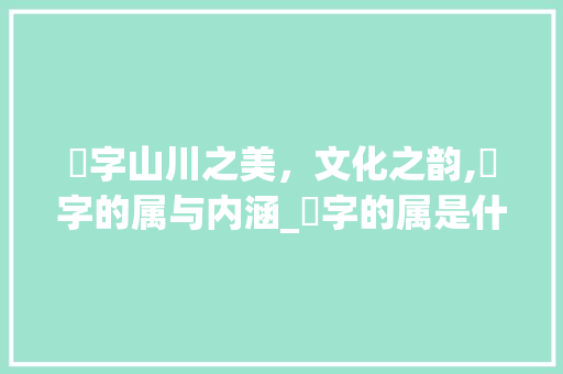 岒字山川之美，文化之韵,岒字的属与内涵_岒字的属是什么意思呢