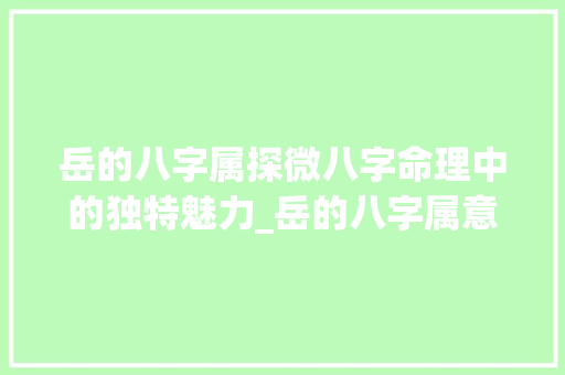 岳的八字属探微八字命理中的独特魅力_岳的八字属意思是啥