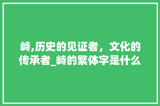 峙,历史的见证者,文化的传承者_峙的繁体字是什么意思 第1张 峙,历史的见证者,文化的传承者_峙的繁体字是什么意思 第1张