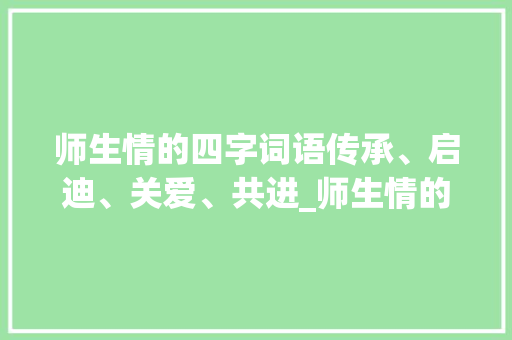 师生情的四字词语传承、启迪、关爱、共进_师生情的四字词语的意思  第1张
