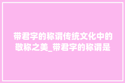 带君字的称谓传统文化中的敬称之美_带君字的称谓是什么意思