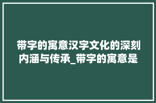 带字的寓意汉字文化的深刻内涵与传承_带字的寓意是什么意思