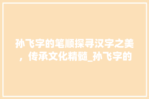 孙飞字的笔顺探寻汉字之美,传承文化精髓_孙飞字的笔顺是什么意思 第1张 孙飞字的笔顺探寻汉字之美,传承文化精髓_孙飞字的笔顺是什么意思 第1张