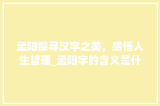 孟阳探寻汉字之美，感悟人生哲理_孟阳字的含义是什么意思