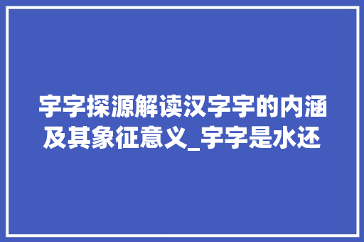 宇字探源解读汉字宇的内涵及其象征意义_宇字是水还是金的意思呢