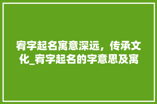 宥字起名寓意深远，传承文化_宥字起名的字意思及寓意