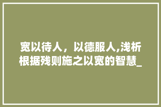 宽以待人，以德服人,浅析根据残则施之以宽的智慧_残则施之以宽的字的意思