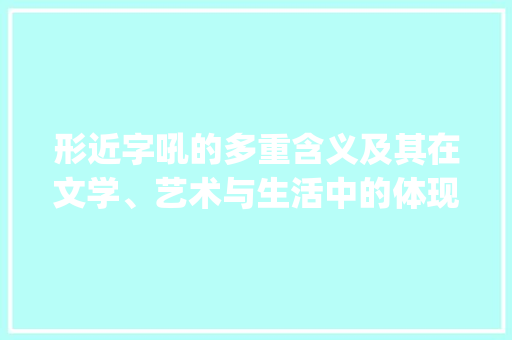 形近字吼的多重含义及其在文学、艺术与生活中的体现_吼的形近字什么意思