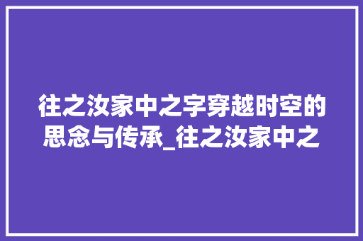 往之汝家中之字穿越时空的思念与传承_往之汝家中之字的意思