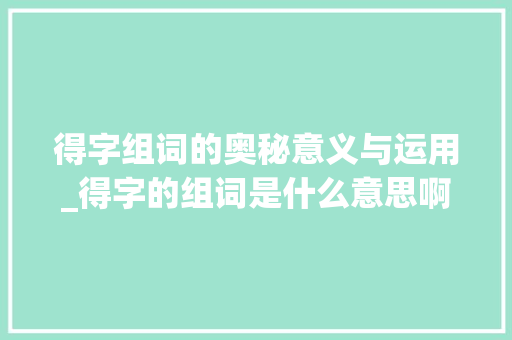 得字组词的奥秘意义与运用_得字的组词是什么意思啊 第1张 得字组词的奥秘意义与运用_得字的组词是什么意思啊 第1张