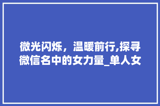 微光闪烁，温暖前行,探寻微信名中的女力量_单人女微信名2字的意思