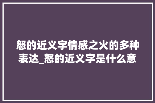 怒的近义字情感之火的多种表达_怒的近义字是什么意思