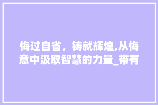 悔过自省,铸就辉煌,从悔意中汲取智慧的力量_带有悔意思的四字词
