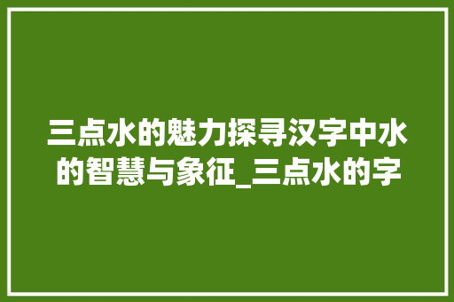 三点水的魅力探寻汉字中水的智慧与象征_三点水的字意思的字