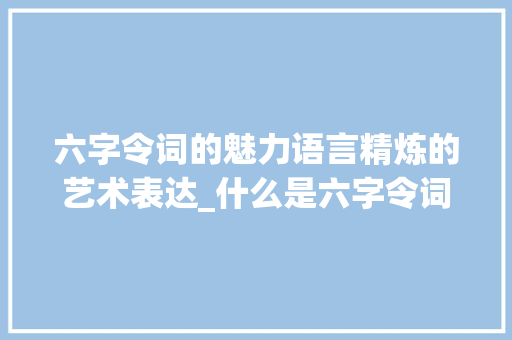 六字令词的魅力语言精炼的艺术表达_什么是六字令词的意思呢