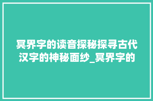 冥界字的读音探秘探寻古代汉字的神秘面纱_冥界字的读音是什么意思