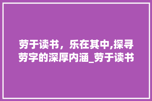 劳于读书，乐在其中,探寻劳字的深厚内涵_劳于读书的劳字什么意思