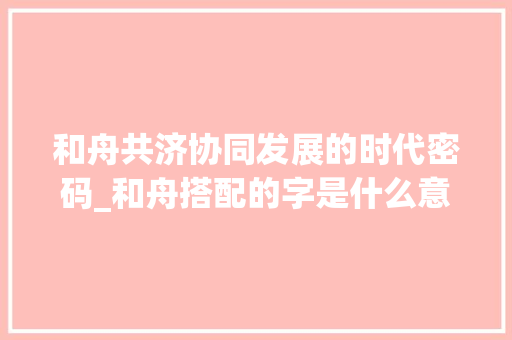 和舟共济协同发展的时代密码_和舟搭配的字是什么意思