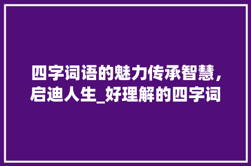 四字词语的魅力传承智慧，启迪人生_好理解的四字词语的意思