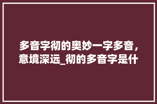 多音字彻的奥妙一字多音，意境深远_彻的多音字是什么意思