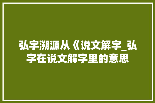 弘字溯源从《说文解字_弘字在说文解字里的意思