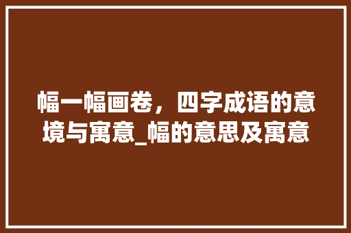 幅一幅画卷，四字成语的意境与寓意_幅的意思及寓意四字成语  第1张