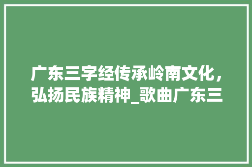 广东三字经传承岭南文化，弘扬民族精神_歌曲广东三字经的意思