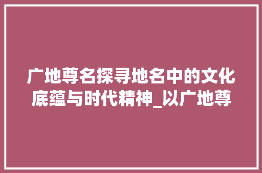广地尊名探寻地名中的文化底蕴与时代精神_以广地尊名中字的意思