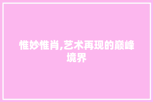 惟妙惟肖,艺术再现的巅峰境界