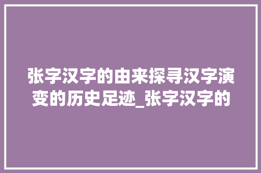 张字汉字的由来探寻汉字演变的历史足迹_张字汉字的由来是什么意思
