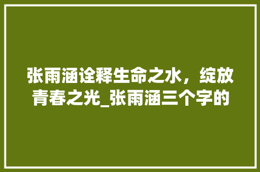 张雨涵诠释生命之水,绽放青春之光_张雨涵三个字的意思