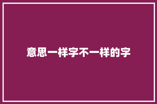 意思一样字不一样的字