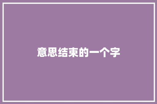 意思结束的一个字