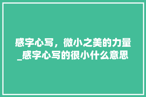 感字心写，微小之美的力量_感字心写的很小什么意思