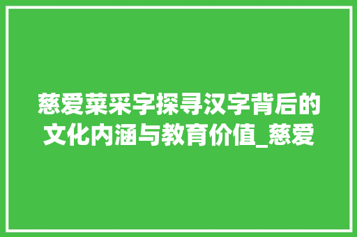 慈爱菜采字探寻汉字背后的文化内涵与教育价值_慈爱菜采字的意思是什么