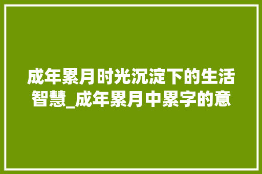 成年累月时光沉淀下的生活智慧_成年累月中累字的意思