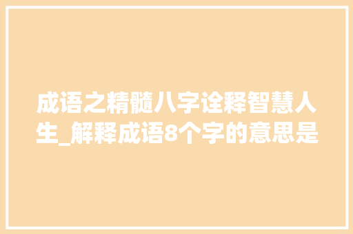 成语之精髓八字诠释智慧人生_解释成语8个字的意思是