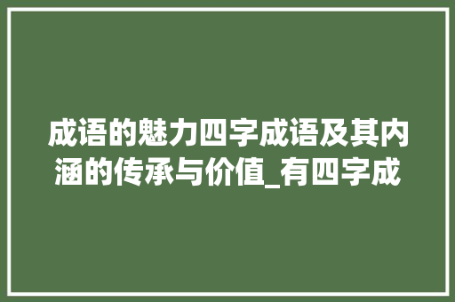 成语的魅力四字成语及其内涵的传承与价值_有四字成语还有它的意思
