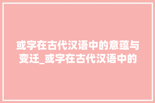 或字在古代汉语中的意蕴与变迁_或字在古代汉语中的意思