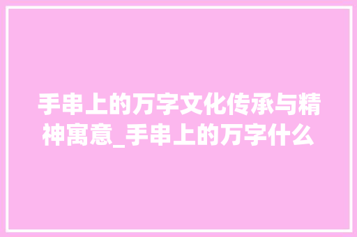 手串上的万字文化传承与精神寓意_手串上的万字什么意思