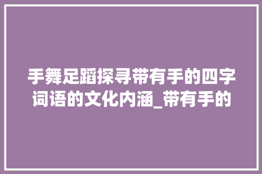 手舞足蹈探寻带有手的四字词语的文化内涵_带有手的意思的四字词语