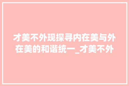 才美不外现探寻内在美与外在美的和谐统一_才美不外现的意思通假字